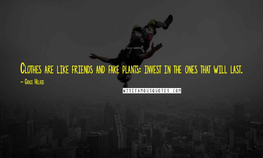 Grace Helbig Quotes: Clothes are like friends and fake plants: invest in the ones that will last.