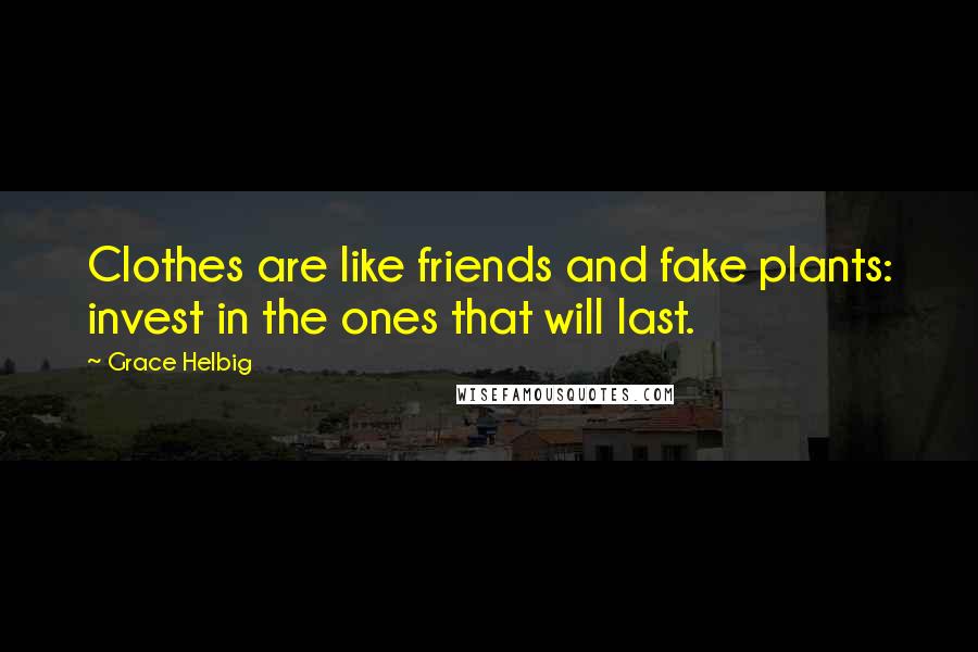 Grace Helbig Quotes: Clothes are like friends and fake plants: invest in the ones that will last.