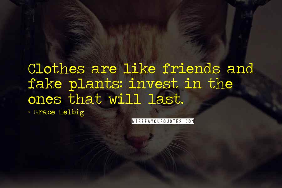 Grace Helbig Quotes: Clothes are like friends and fake plants: invest in the ones that will last.