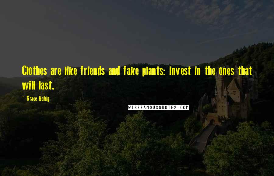 Grace Helbig Quotes: Clothes are like friends and fake plants: invest in the ones that will last.