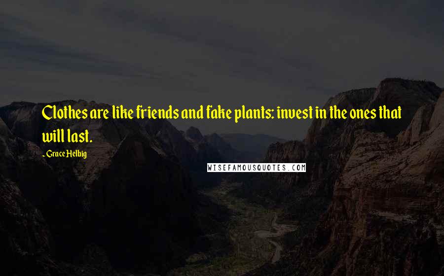 Grace Helbig Quotes: Clothes are like friends and fake plants: invest in the ones that will last.
