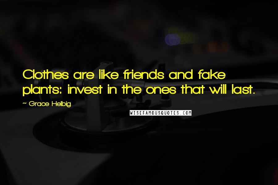 Grace Helbig Quotes: Clothes are like friends and fake plants: invest in the ones that will last.