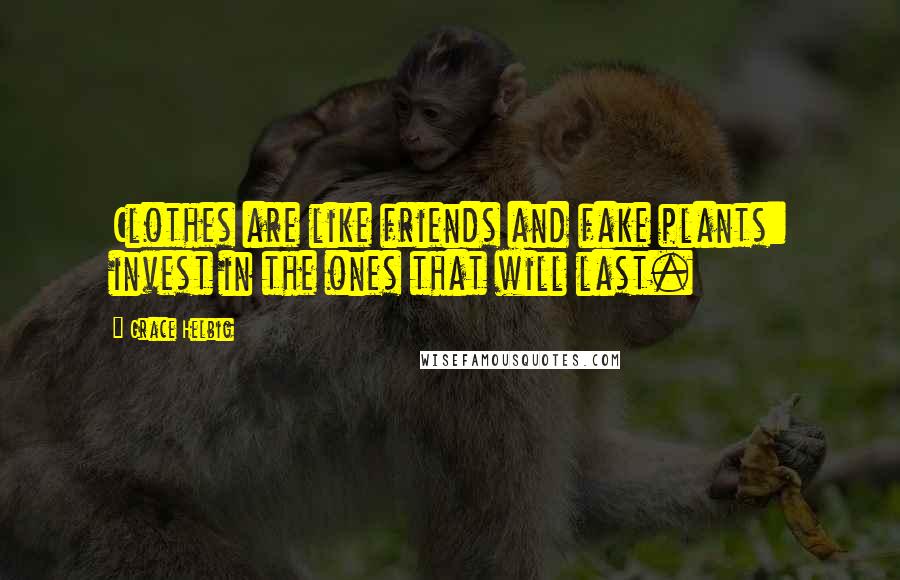 Grace Helbig Quotes: Clothes are like friends and fake plants: invest in the ones that will last.