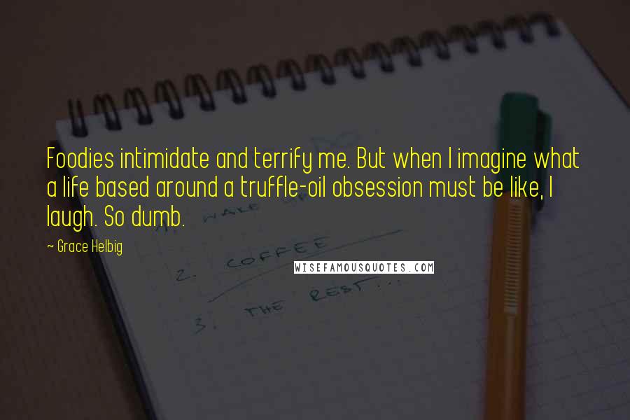 Grace Helbig Quotes: Foodies intimidate and terrify me. But when I imagine what a life based around a truffle-oil obsession must be like, I laugh. So dumb.