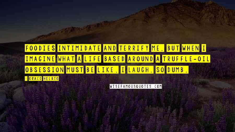 Grace Helbig Quotes: Foodies intimidate and terrify me. But when I imagine what a life based around a truffle-oil obsession must be like, I laugh. So dumb.