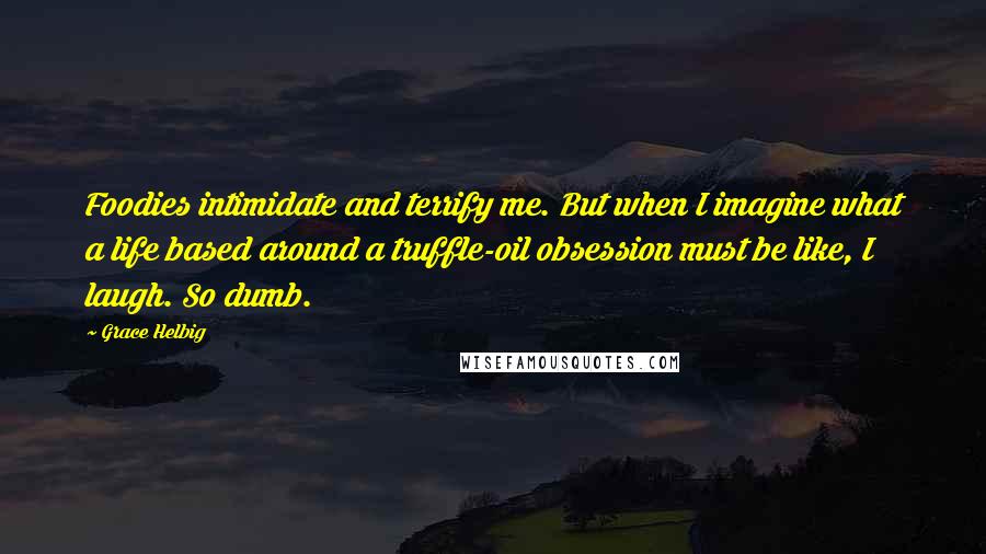 Grace Helbig Quotes: Foodies intimidate and terrify me. But when I imagine what a life based around a truffle-oil obsession must be like, I laugh. So dumb.