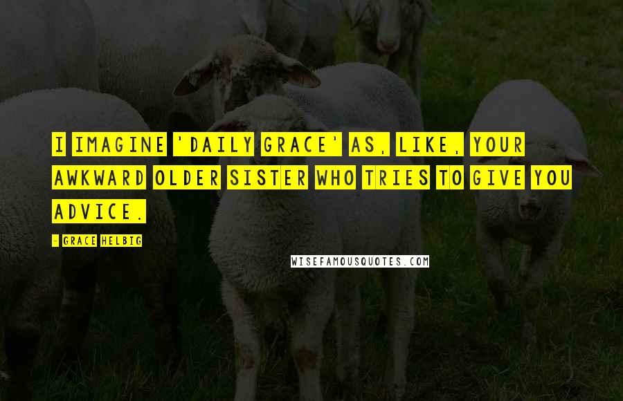Grace Helbig Quotes: I imagine 'Daily Grace' as, like, your awkward older sister who tries to give you advice.