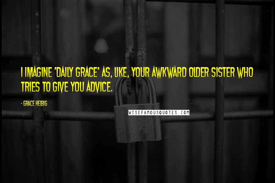 Grace Helbig Quotes: I imagine 'Daily Grace' as, like, your awkward older sister who tries to give you advice.