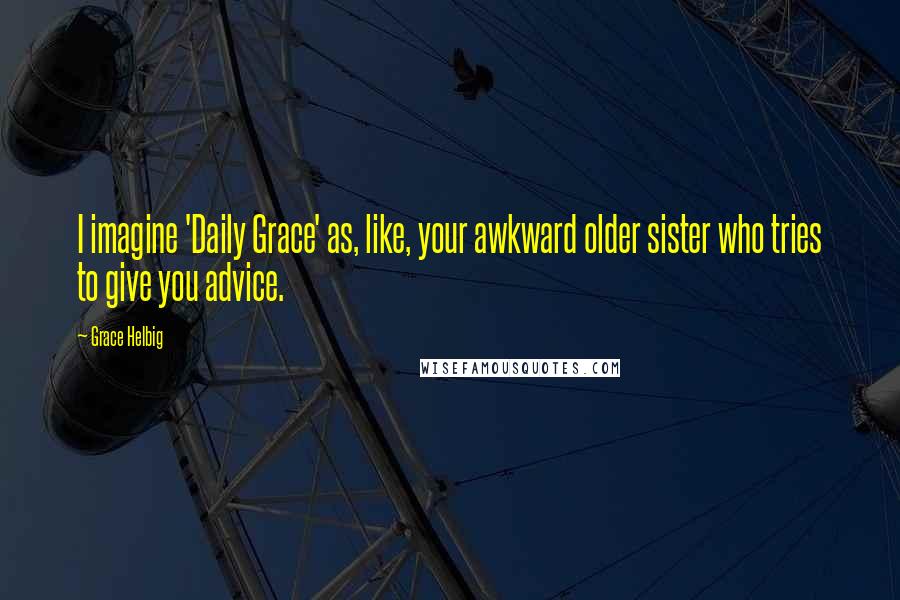 Grace Helbig Quotes: I imagine 'Daily Grace' as, like, your awkward older sister who tries to give you advice.