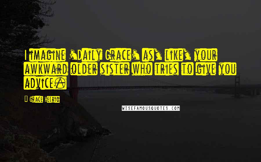Grace Helbig Quotes: I imagine 'Daily Grace' as, like, your awkward older sister who tries to give you advice.