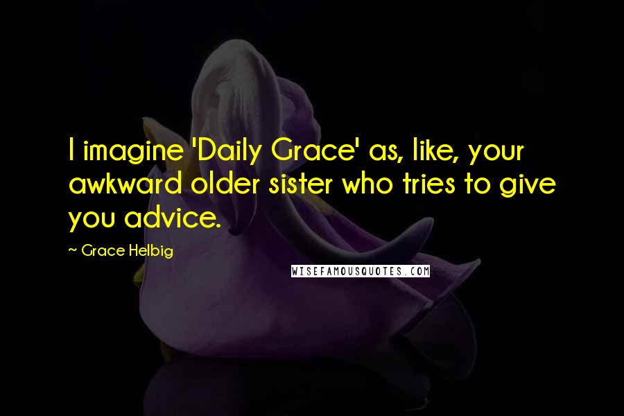 Grace Helbig Quotes: I imagine 'Daily Grace' as, like, your awkward older sister who tries to give you advice.