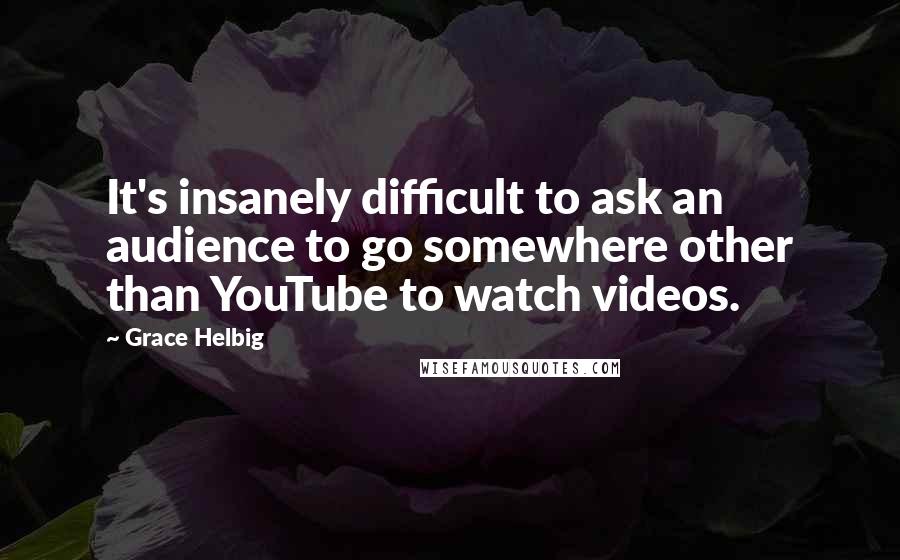 Grace Helbig Quotes: It's insanely difficult to ask an audience to go somewhere other than YouTube to watch videos.