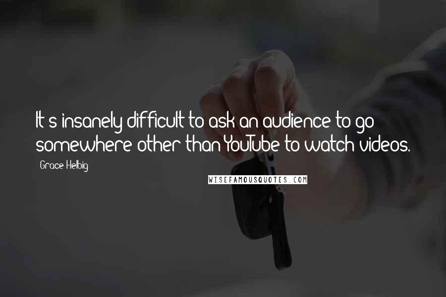 Grace Helbig Quotes: It's insanely difficult to ask an audience to go somewhere other than YouTube to watch videos.