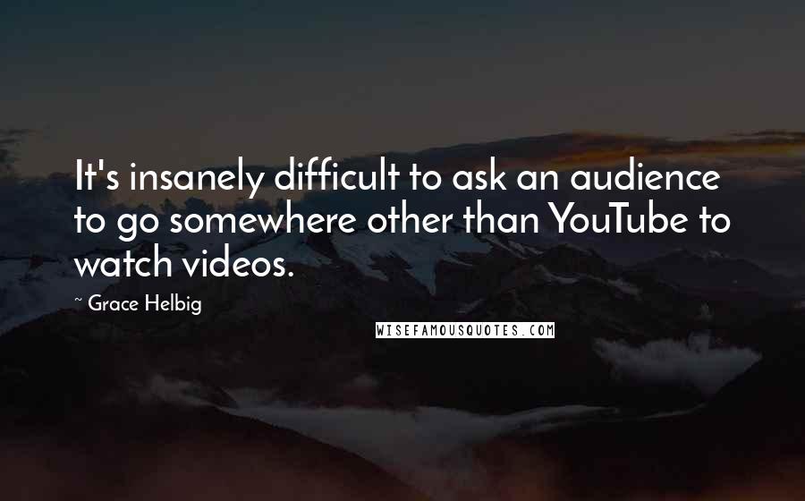 Grace Helbig Quotes: It's insanely difficult to ask an audience to go somewhere other than YouTube to watch videos.