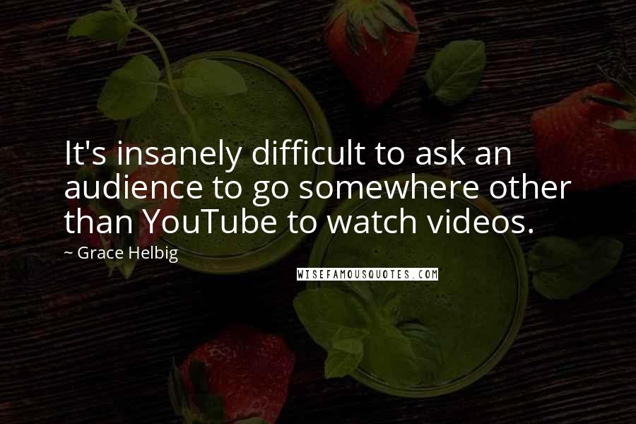 Grace Helbig Quotes: It's insanely difficult to ask an audience to go somewhere other than YouTube to watch videos.