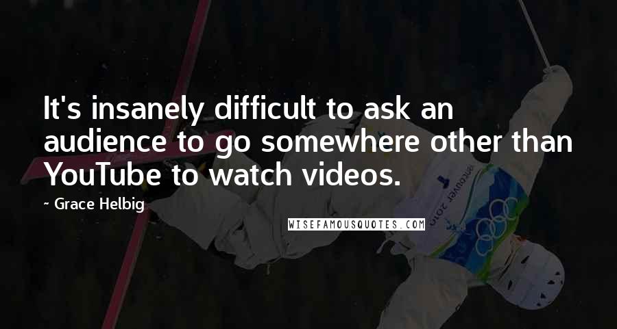 Grace Helbig Quotes: It's insanely difficult to ask an audience to go somewhere other than YouTube to watch videos.