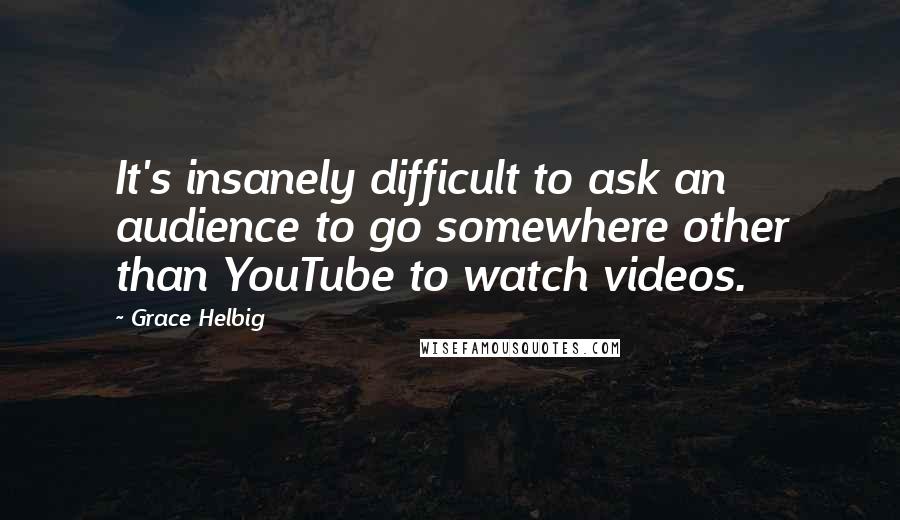 Grace Helbig Quotes: It's insanely difficult to ask an audience to go somewhere other than YouTube to watch videos.