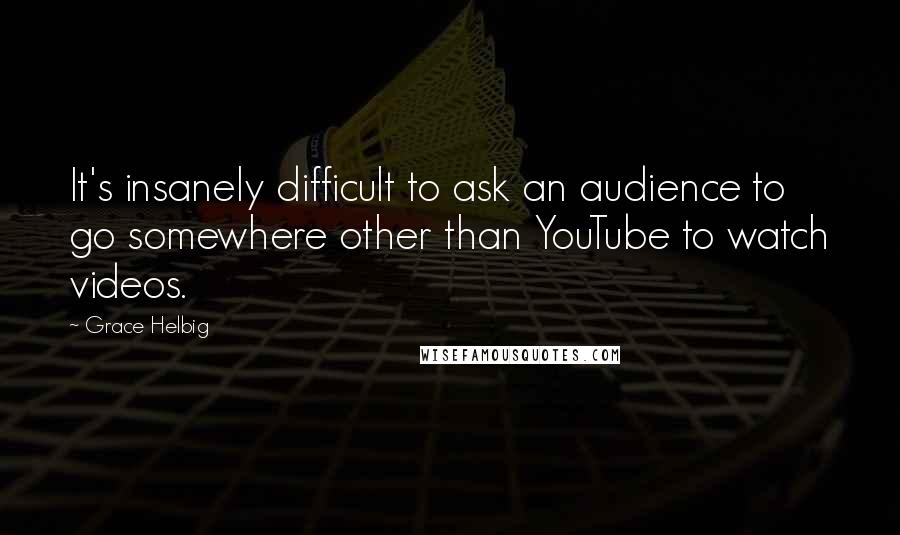 Grace Helbig Quotes: It's insanely difficult to ask an audience to go somewhere other than YouTube to watch videos.