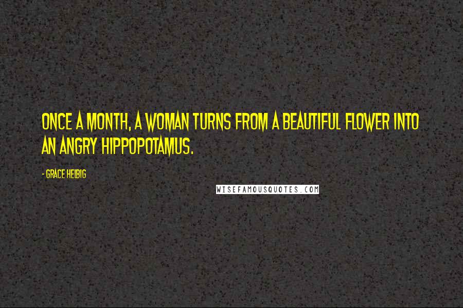 Grace Helbig Quotes: Once a month, a woman turns from a beautiful flower into an angry hippopotamus.