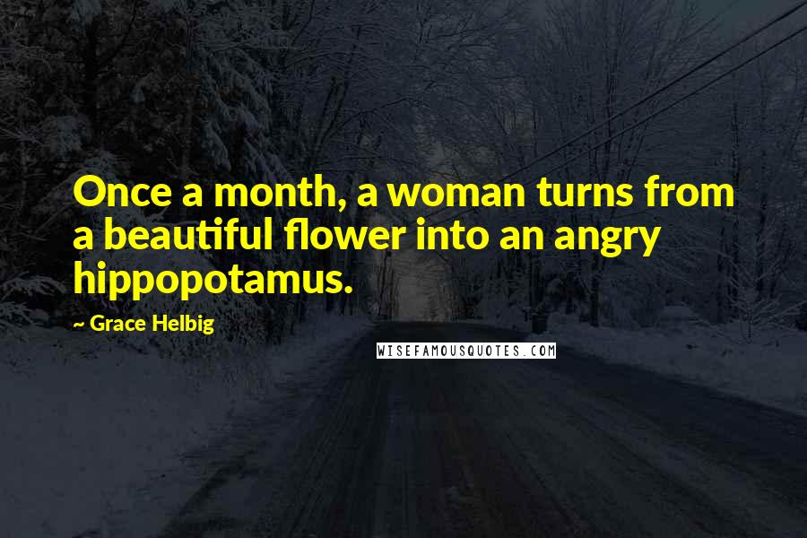 Grace Helbig Quotes: Once a month, a woman turns from a beautiful flower into an angry hippopotamus.
