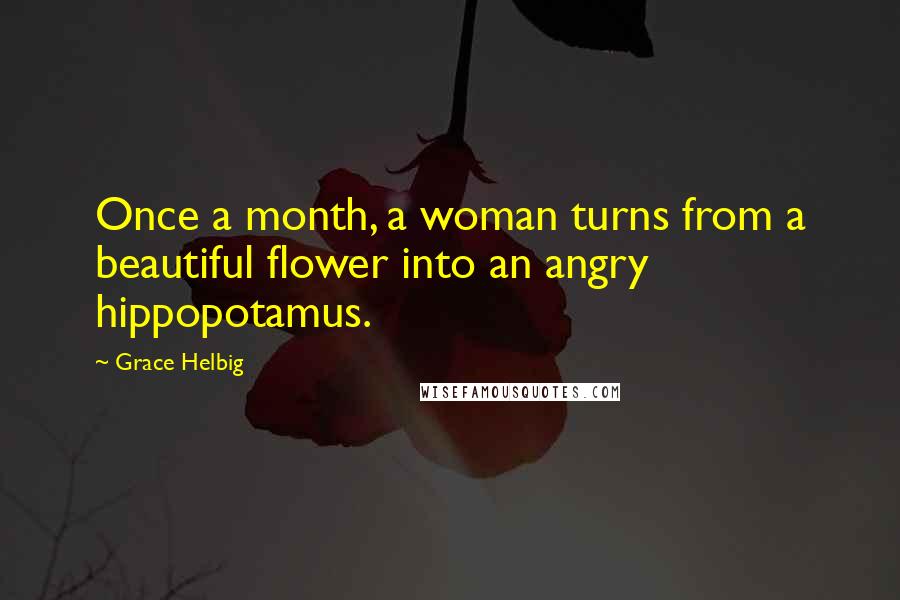 Grace Helbig Quotes: Once a month, a woman turns from a beautiful flower into an angry hippopotamus.