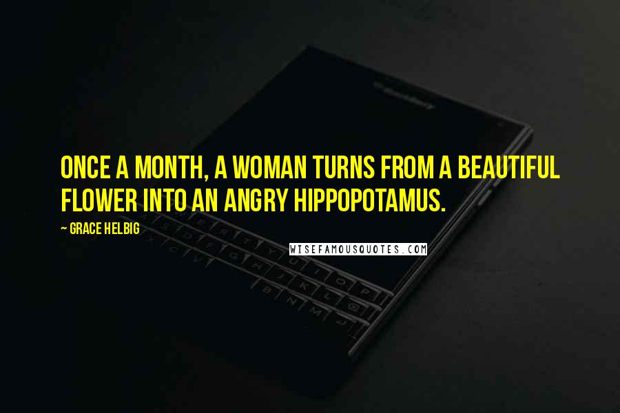 Grace Helbig Quotes: Once a month, a woman turns from a beautiful flower into an angry hippopotamus.