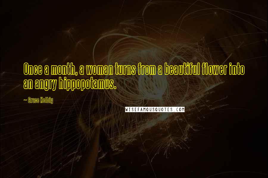 Grace Helbig Quotes: Once a month, a woman turns from a beautiful flower into an angry hippopotamus.