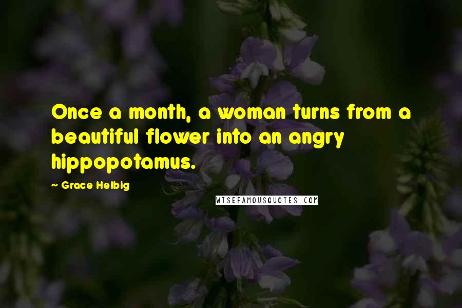 Grace Helbig Quotes: Once a month, a woman turns from a beautiful flower into an angry hippopotamus.