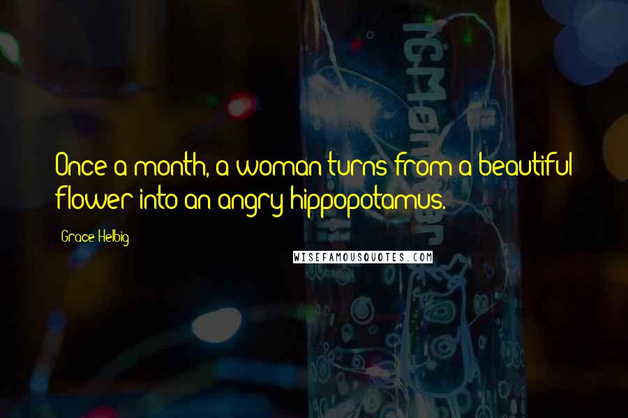 Grace Helbig Quotes: Once a month, a woman turns from a beautiful flower into an angry hippopotamus.