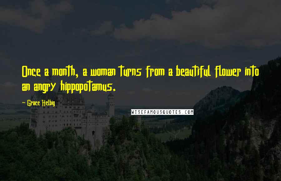 Grace Helbig Quotes: Once a month, a woman turns from a beautiful flower into an angry hippopotamus.