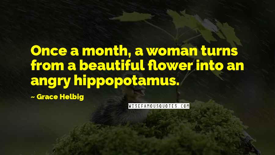 Grace Helbig Quotes: Once a month, a woman turns from a beautiful flower into an angry hippopotamus.