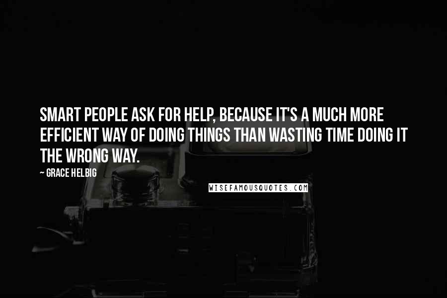 Grace Helbig Quotes: Smart people ask for help, because it's a much more efficient way of doing things than wasting time doing it the wrong way.