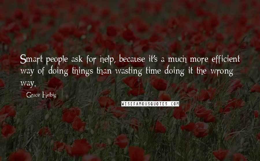 Grace Helbig Quotes: Smart people ask for help, because it's a much more efficient way of doing things than wasting time doing it the wrong way.