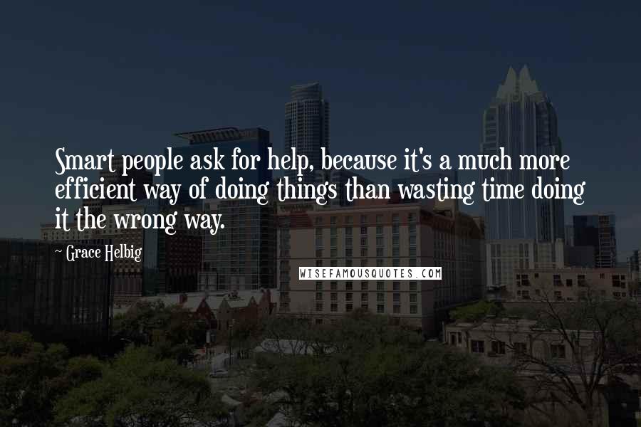 Grace Helbig Quotes: Smart people ask for help, because it's a much more efficient way of doing things than wasting time doing it the wrong way.