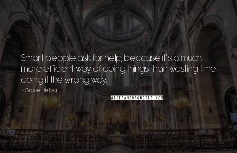 Grace Helbig Quotes: Smart people ask for help, because it's a much more efficient way of doing things than wasting time doing it the wrong way.