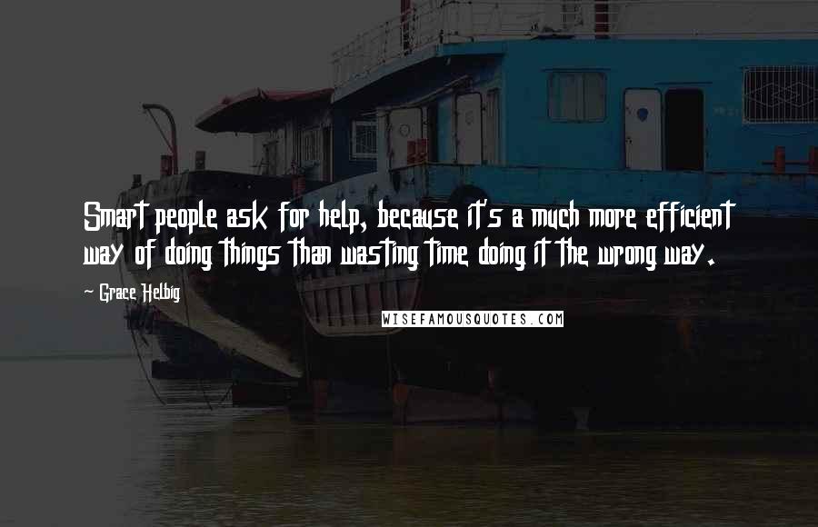 Grace Helbig Quotes: Smart people ask for help, because it's a much more efficient way of doing things than wasting time doing it the wrong way.