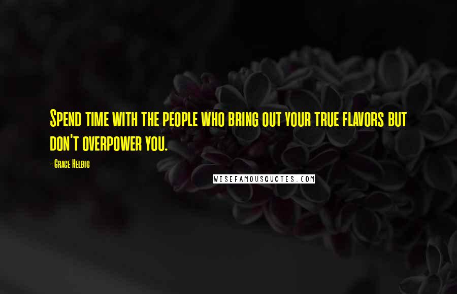 Grace Helbig Quotes: Spend time with the people who bring out your true flavors but don't overpower you.