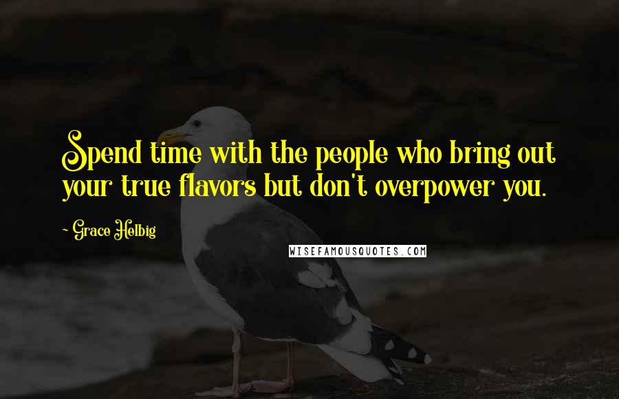 Grace Helbig Quotes: Spend time with the people who bring out your true flavors but don't overpower you.