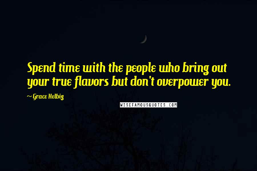 Grace Helbig Quotes: Spend time with the people who bring out your true flavors but don't overpower you.