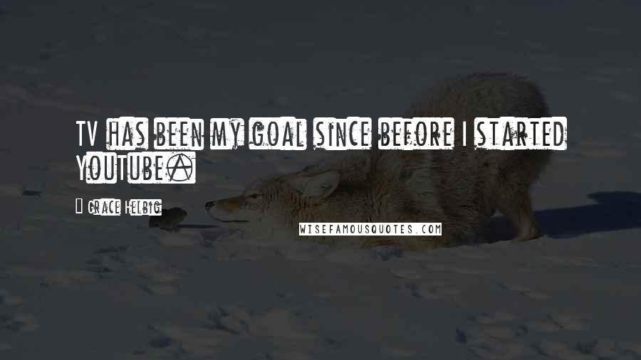 Grace Helbig Quotes: TV has been my goal since before I started YouTube.