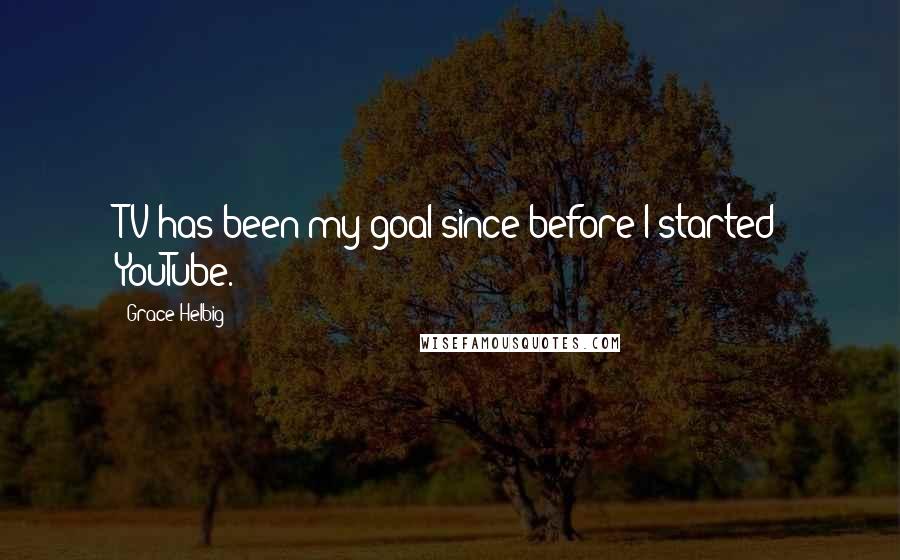 Grace Helbig Quotes: TV has been my goal since before I started YouTube.