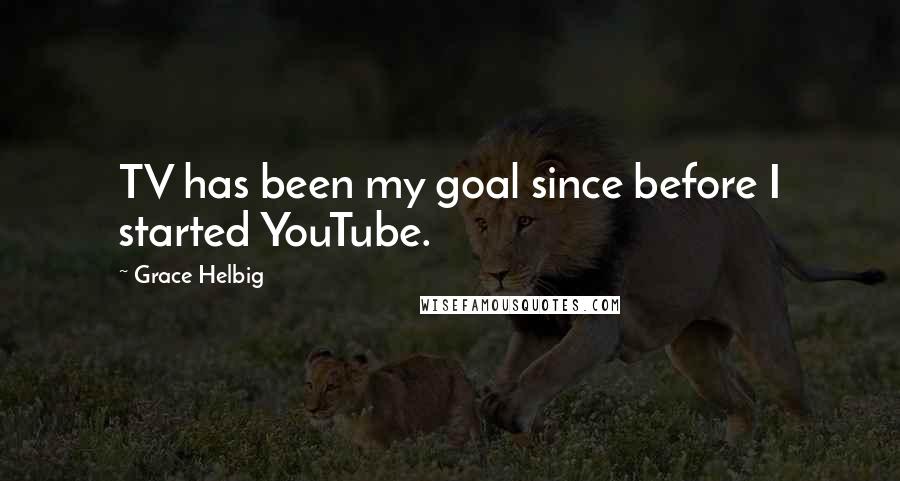 Grace Helbig Quotes: TV has been my goal since before I started YouTube.