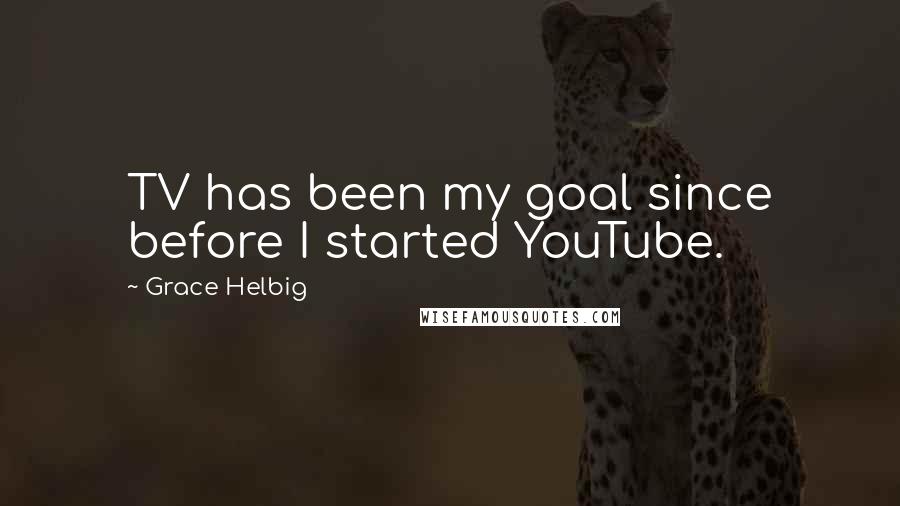 Grace Helbig Quotes: TV has been my goal since before I started YouTube.