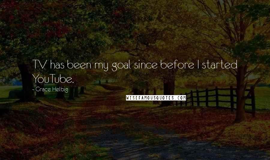 Grace Helbig Quotes: TV has been my goal since before I started YouTube.