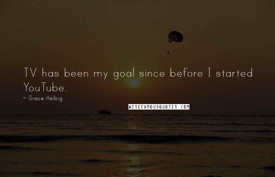 Grace Helbig Quotes: TV has been my goal since before I started YouTube.