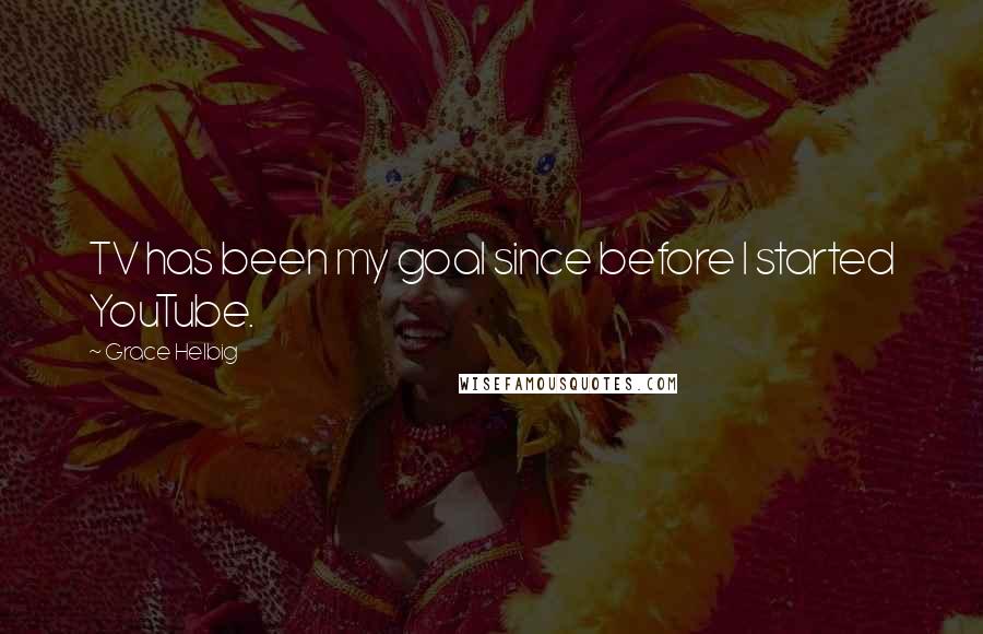 Grace Helbig Quotes: TV has been my goal since before I started YouTube.