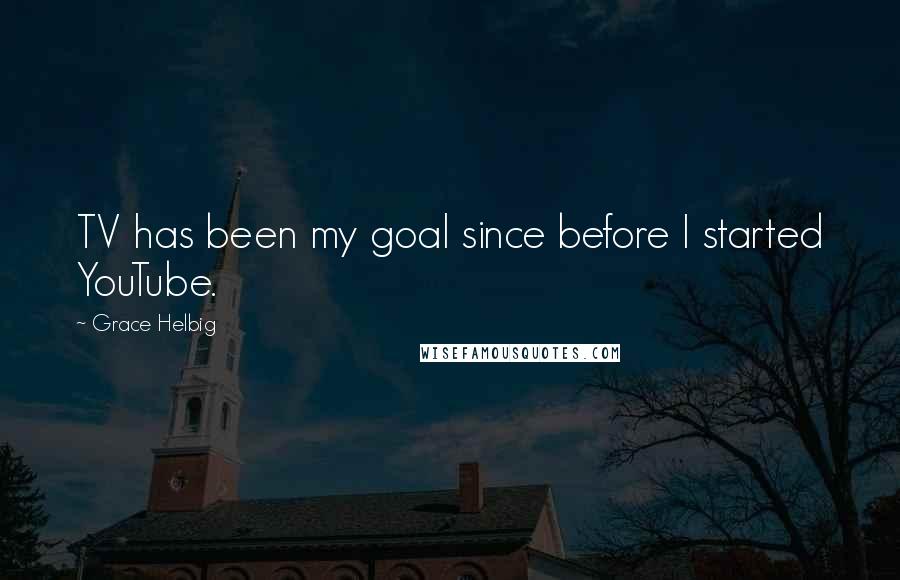 Grace Helbig Quotes: TV has been my goal since before I started YouTube.