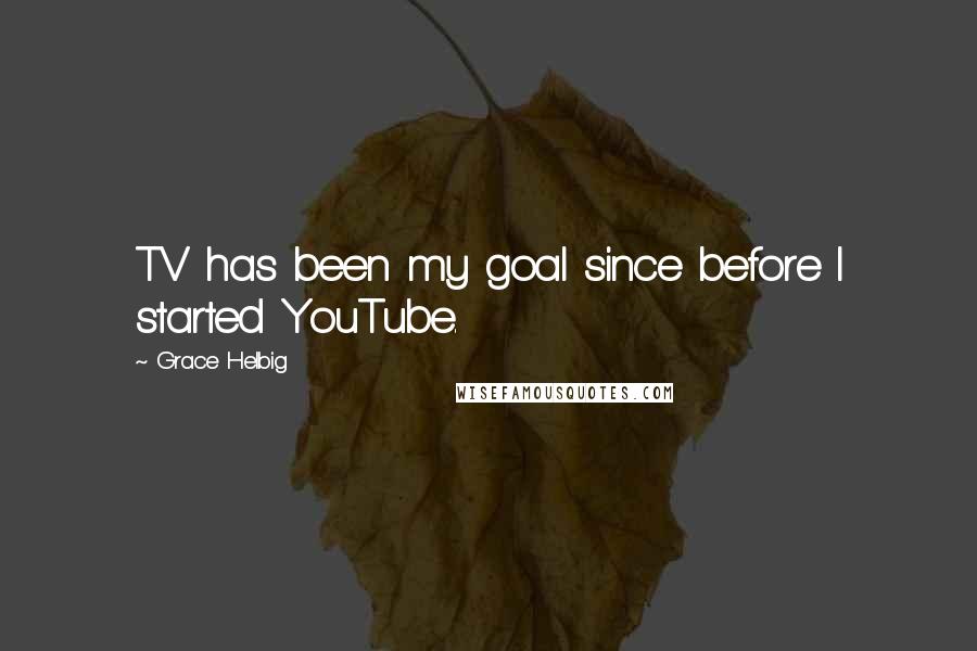Grace Helbig Quotes: TV has been my goal since before I started YouTube.
