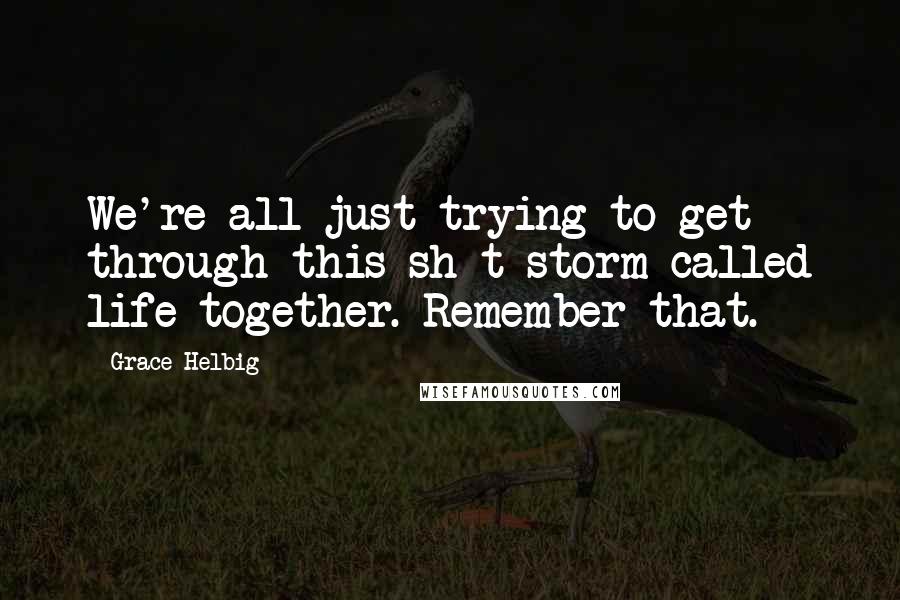 Grace Helbig Quotes: We're all just trying to get through this sh*t storm called life together. Remember that.