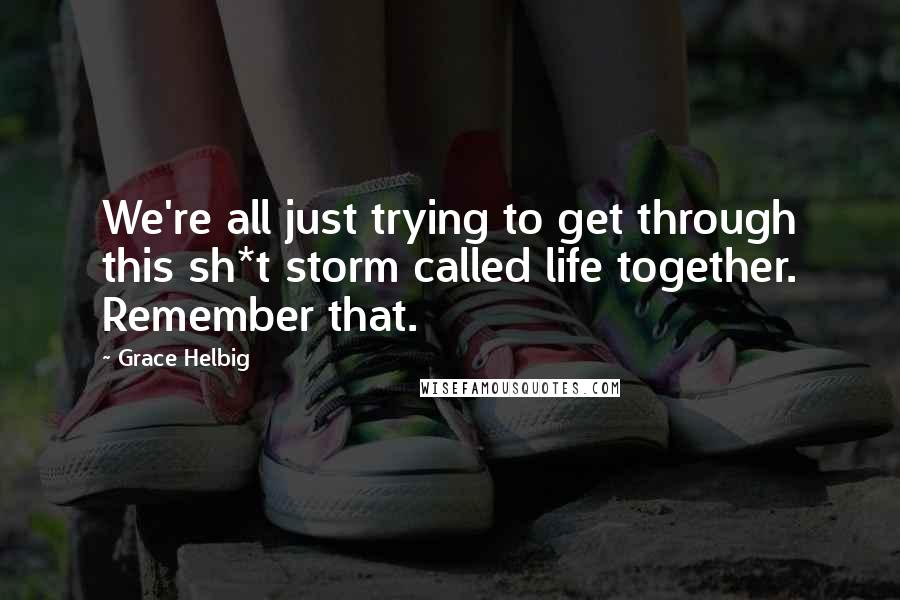 Grace Helbig Quotes: We're all just trying to get through this sh*t storm called life together. Remember that.